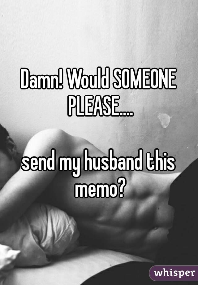 Damn! Would SOMEONE PLEASE....

send my husband this memo?