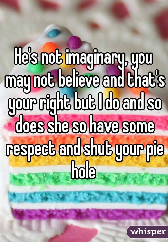 He's not imaginary, you may not believe and that's your right but I do and so does she so have some respect and shut your pie hole 