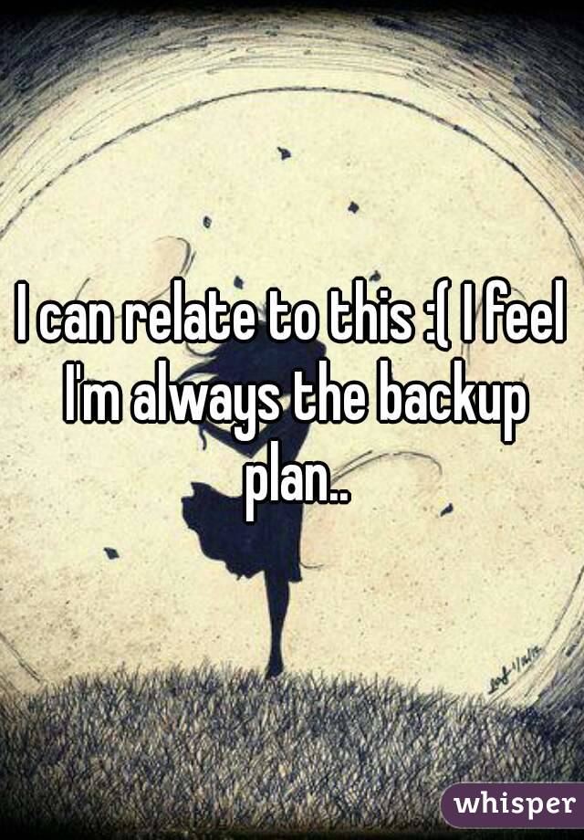 I can relate to this :( I feel I'm always the backup plan..