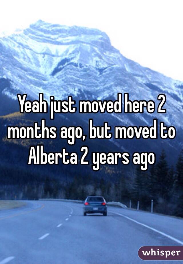 Yeah just moved here 2 months ago, but moved to Alberta 2 years ago 