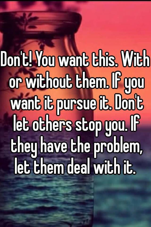 don-t-you-want-this-with-or-without-them-if-you-want-it-pursue-it