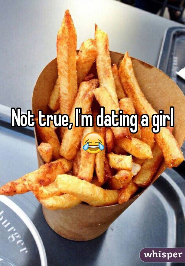 Not true, I'm dating a girl 😂