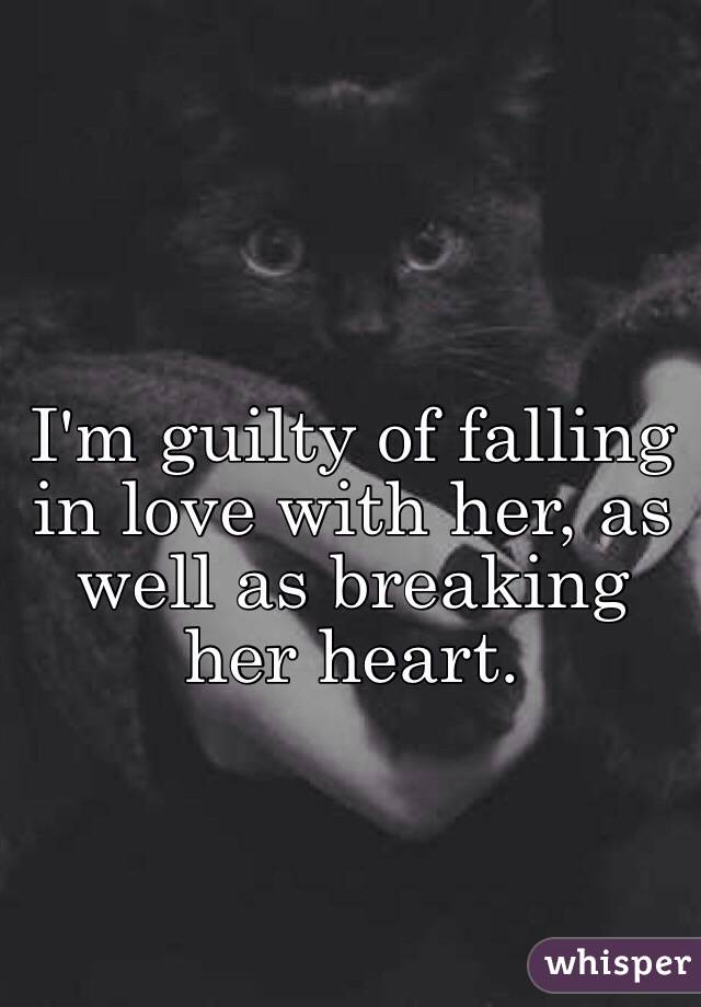 I'm guilty of falling in love with her, as well as breaking her heart.
