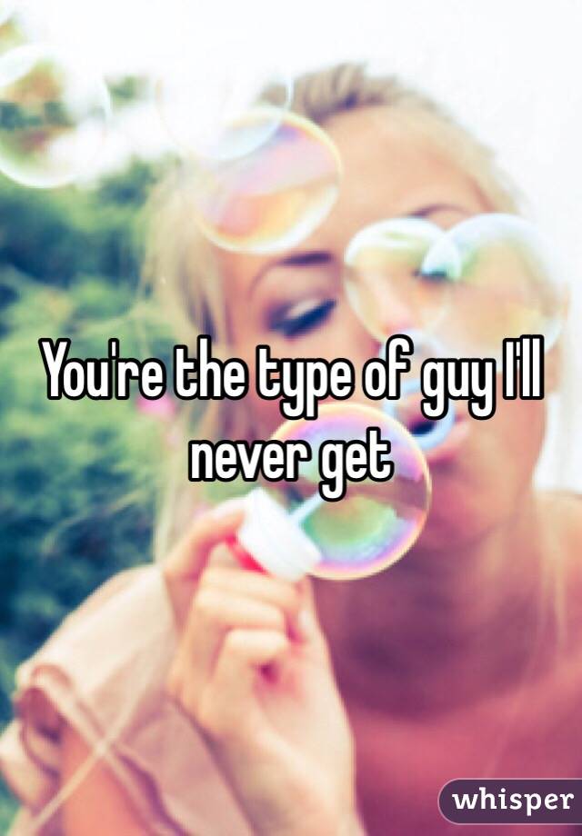 You're the type of guy I'll never get