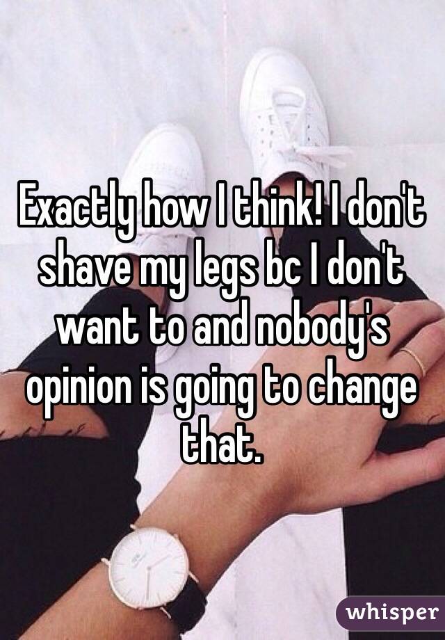 Exactly how I think! I don't shave my legs bc I don't want to and nobody's opinion is going to change that. 