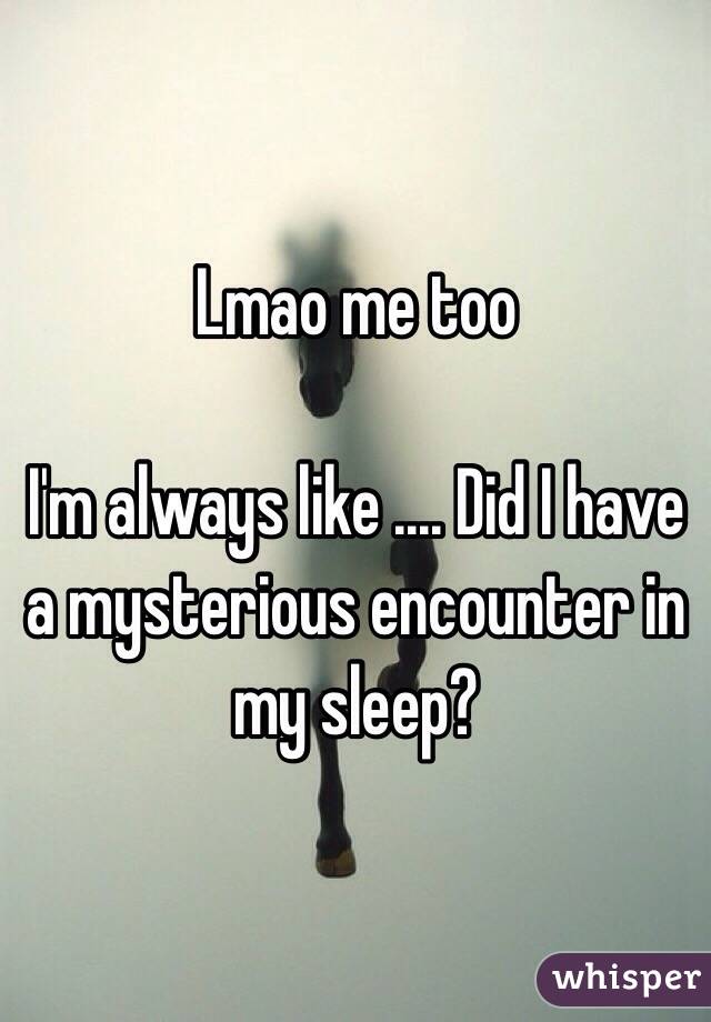 Lmao me too

I'm always like .... Did I have a mysterious encounter in my sleep?