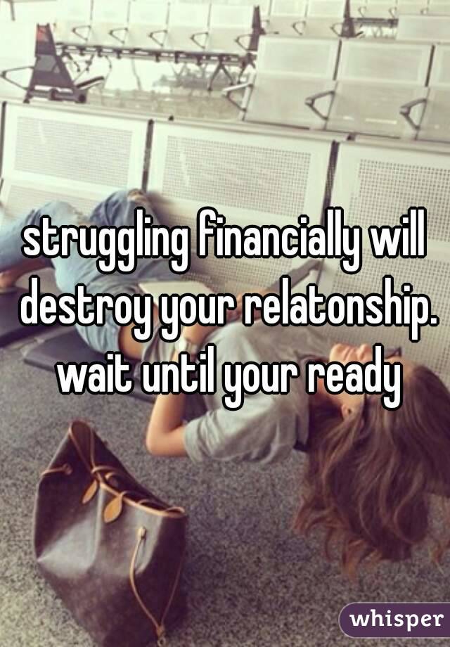 struggling financially will destroy your relatonship. wait until your ready