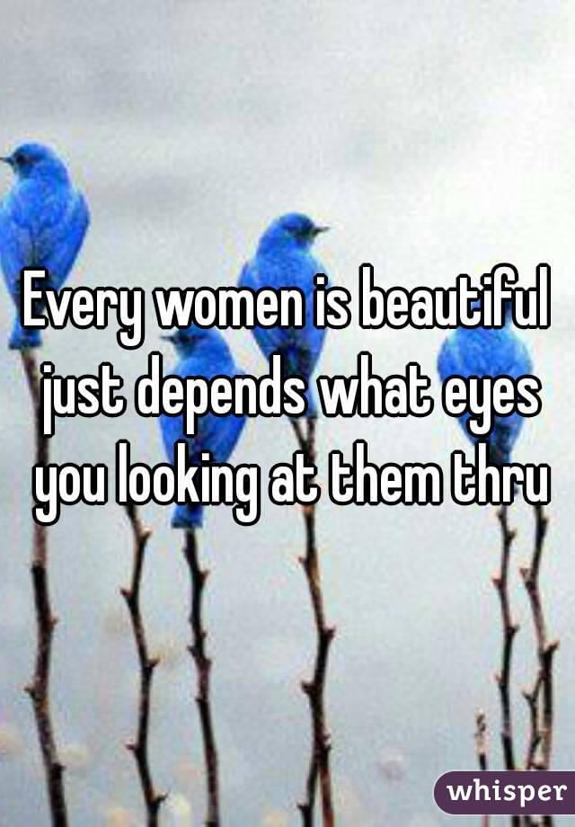 Every women is beautiful just depends what eyes you looking at them thru