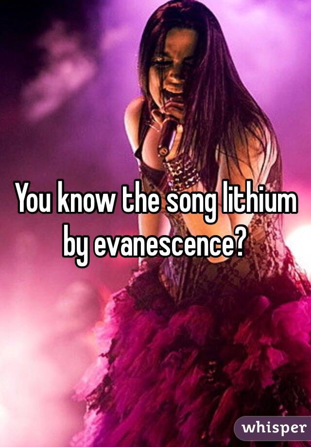 You know the song lithium by evanescence?