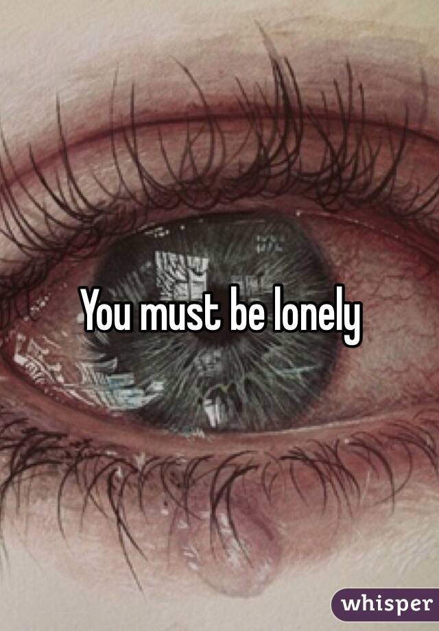 You must be lonely 