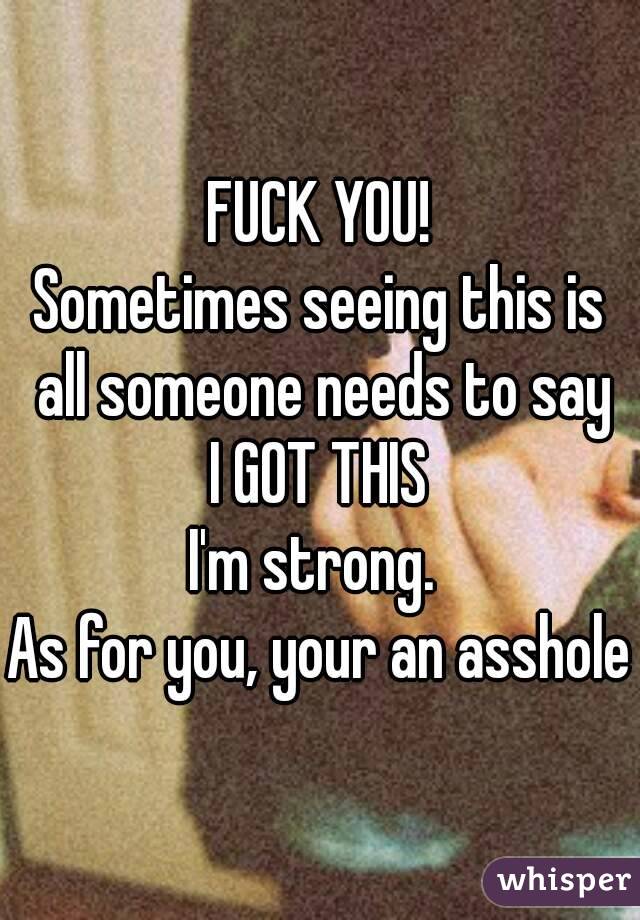 FUCK YOU!
Sometimes seeing this is all someone needs to say
I GOT THIS
I'm strong. 
As for you, your an asshole