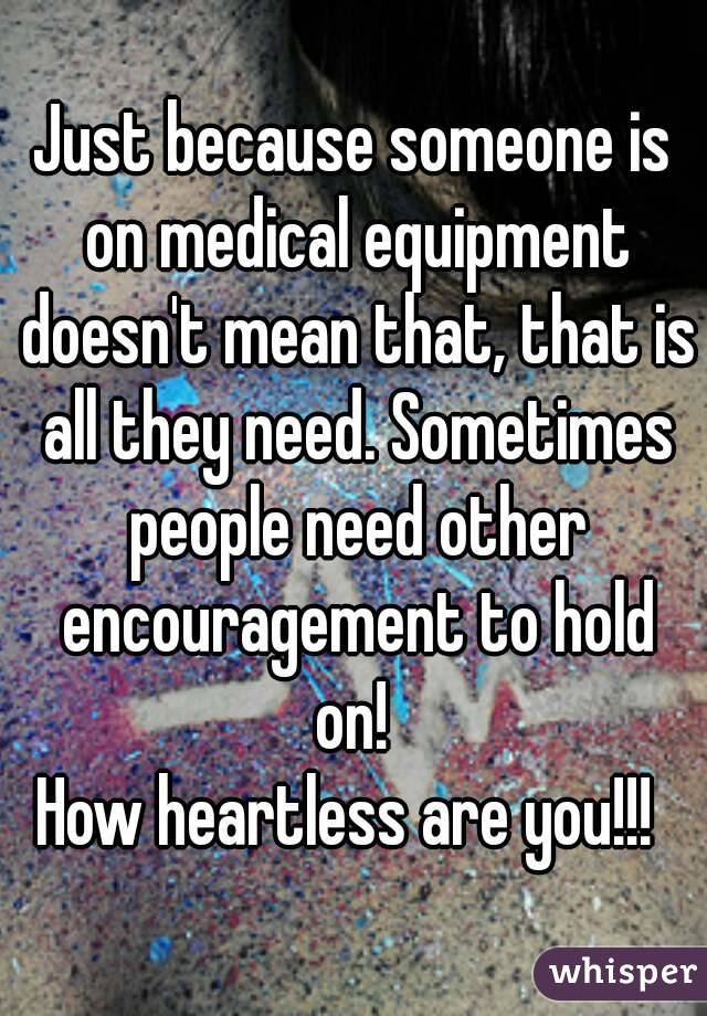 Just because someone is on medical equipment doesn't mean that, that is all they need. Sometimes people need other encouragement to hold on! 
How heartless are you!!! 