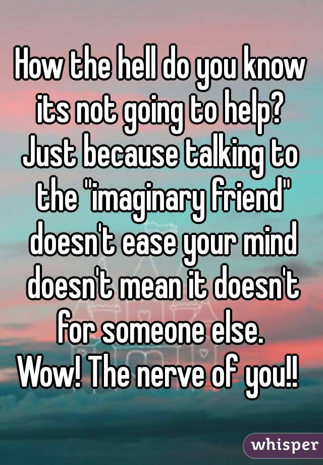 How the hell do you know its not going to help? 
Just because talking to the "imaginary friend" doesn't ease your mind doesn't mean it doesn't for someone else. 
Wow! The nerve of you!! 