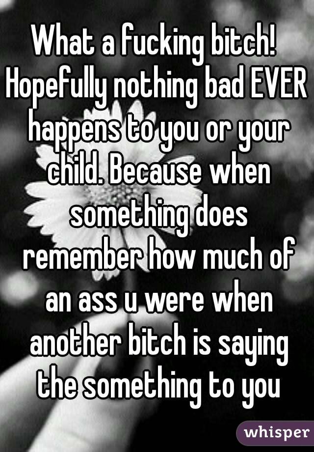 What a fucking bitch! 
Hopefully nothing bad EVER happens to you or your child. Because when something does remember how much of an ass u were when another bitch is saying the something to you