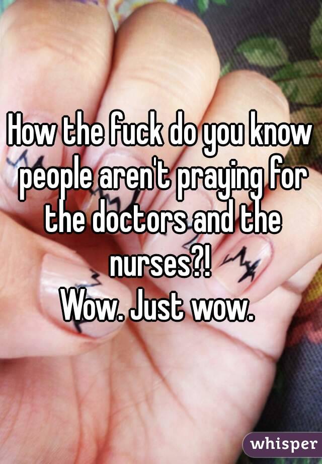 How the fuck do you know people aren't praying for the doctors and the nurses?! 
Wow. Just wow. 