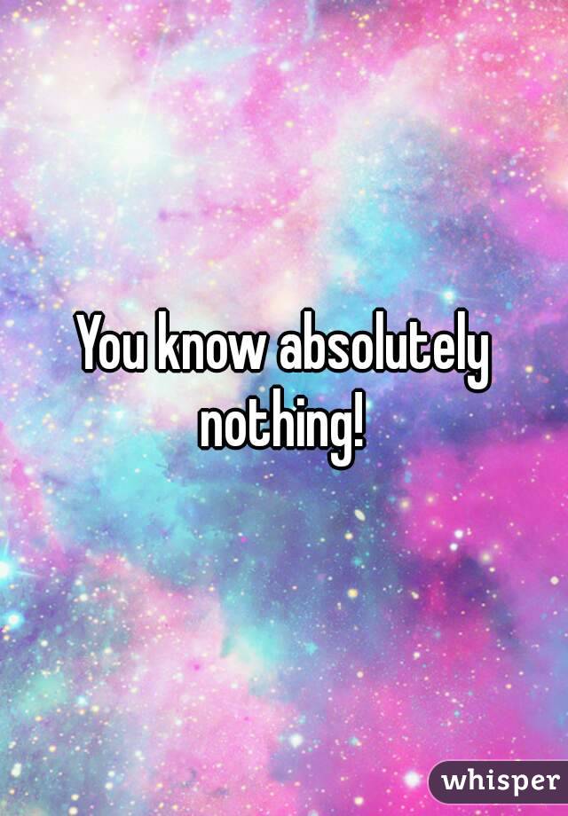 You know absolutely nothing! 