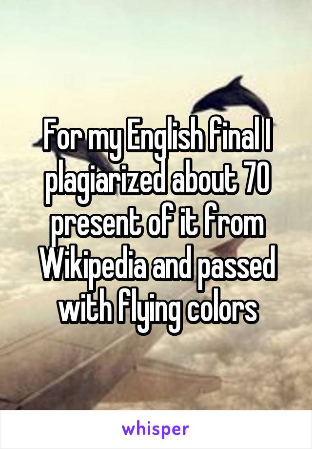 For my English final I plagiarized about 70 present of it from Wikipedia and passed with flying colors