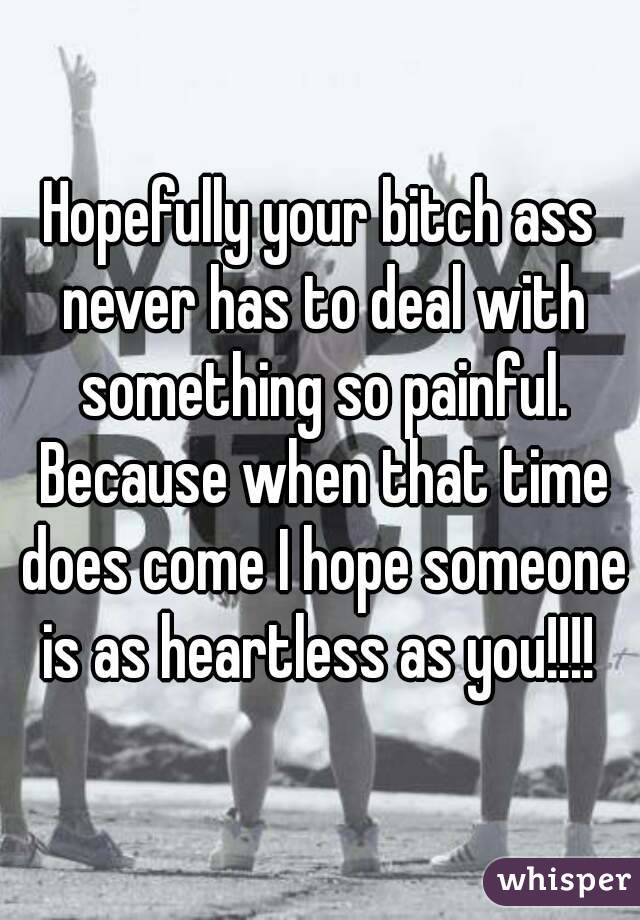 Hopefully your bitch ass never has to deal with something so painful. Because when that time does come I hope someone is as heartless as you!!!! 