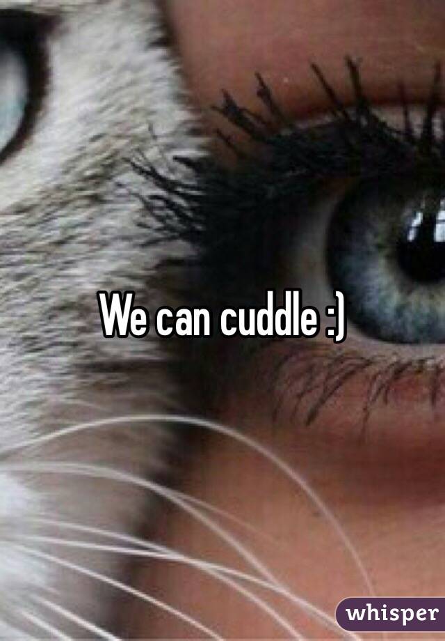 We can cuddle :)