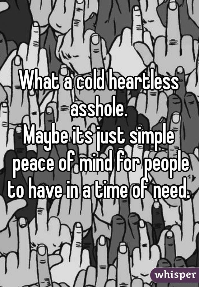 What a cold heartless asshole. 
Maybe its just simple peace of mind for people to have in a time of need. 