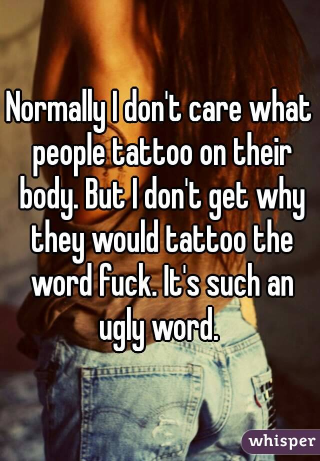 Normally I don't care what people tattoo on their body. But I don't get why they would tattoo the word fuck. It's such an ugly word. 