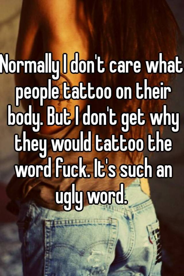 Normally I don't care what people tattoo on their body. But I don't get why they would tattoo the word fuck. It's such an ugly word. 