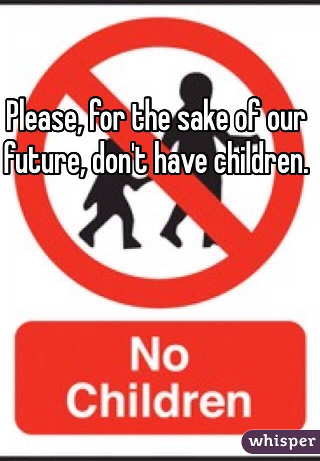 Please, for the sake of our future, don't have children. 