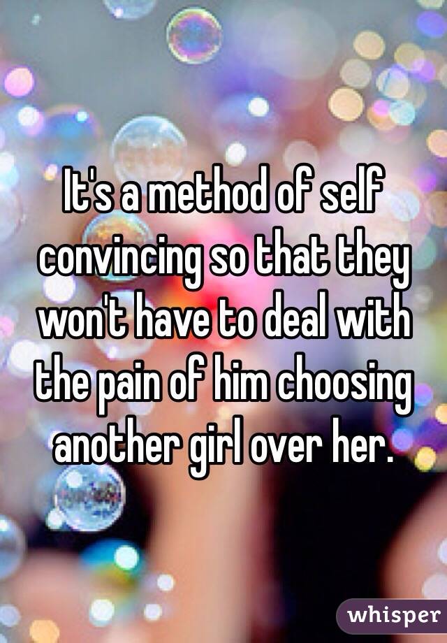 It's a method of self convincing so that they won't have to deal with the pain of him choosing another girl over her. 