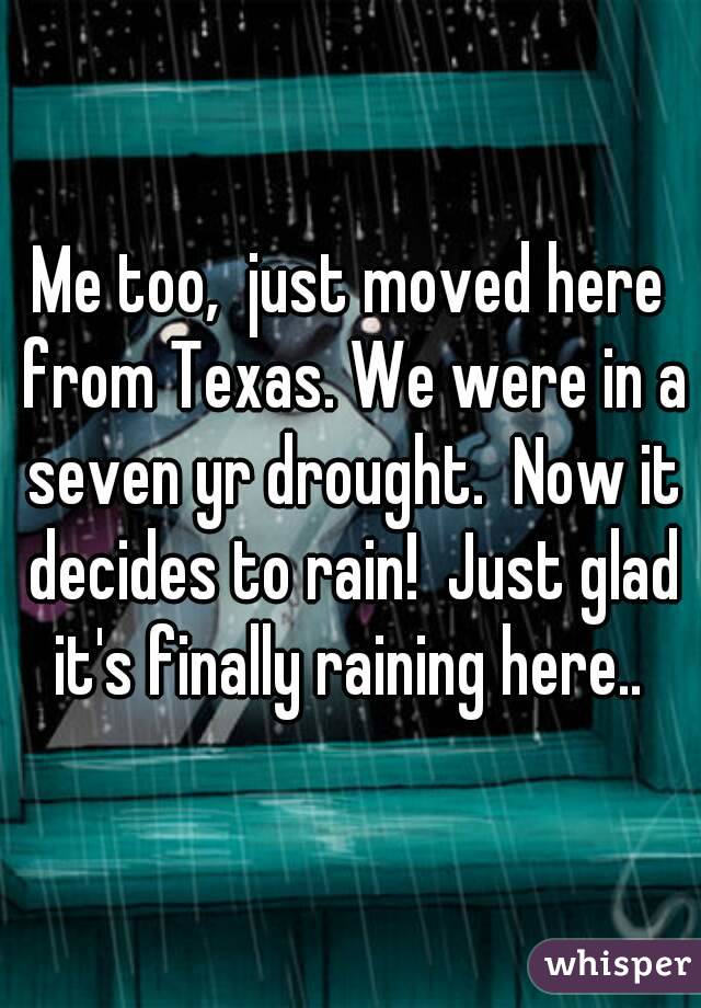 Me too,  just moved here from Texas. We were in a seven yr drought.  Now it decides to rain!  Just glad it's finally raining here.. 