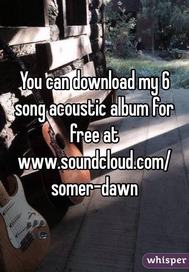  You can download my 6 song acoustic album for free at www.soundcloud.com/somer-dawn