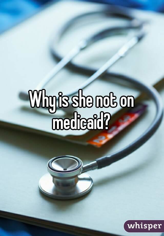 Why is she not on medicaid? 