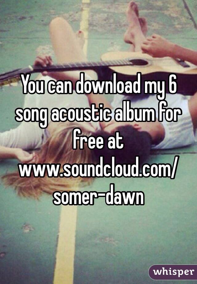   You can download my 6 song acoustic album for free at www.soundcloud.com/somer-dawn