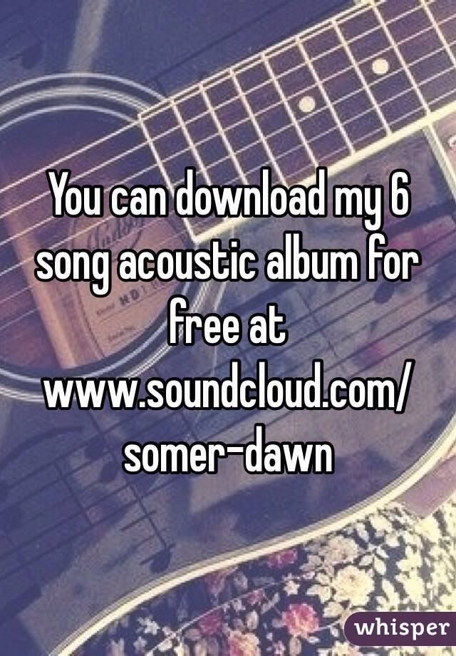 You can download my 6 song acoustic album for free at www.soundcloud.com/somer-dawn 