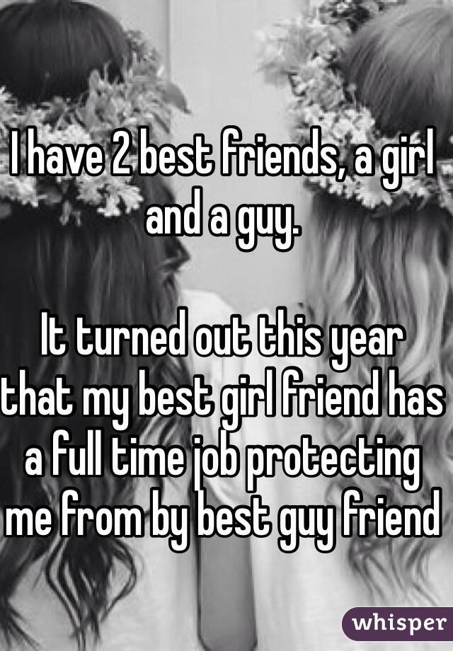 I have 2 best friends, a girl and a guy. 

It turned out this year that my best girl friend has a full time job protecting me from by best guy friend