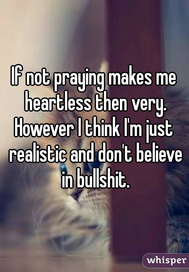 If not praying makes me heartless then very.
However I think I'm just realistic and don't believe in bullshit.