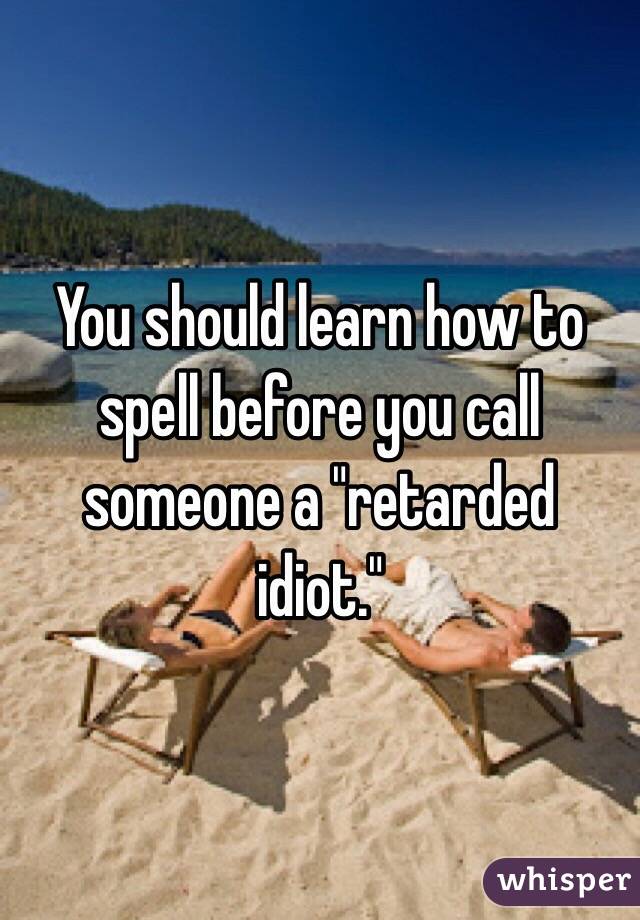  You should learn how to spell before you call someone a "retarded idiot."