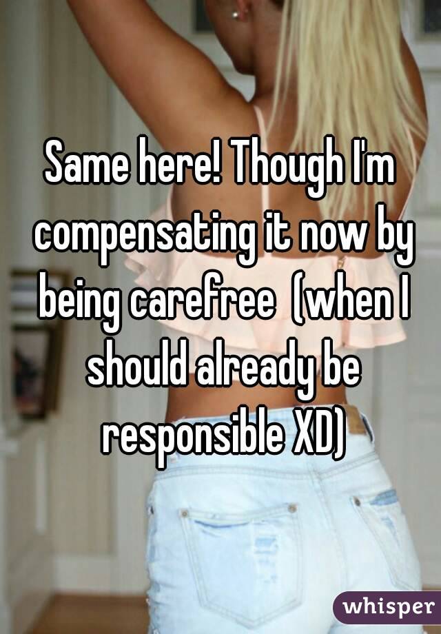 Same here! Though I'm compensating it now by being carefree  (when I should already be responsible XD)