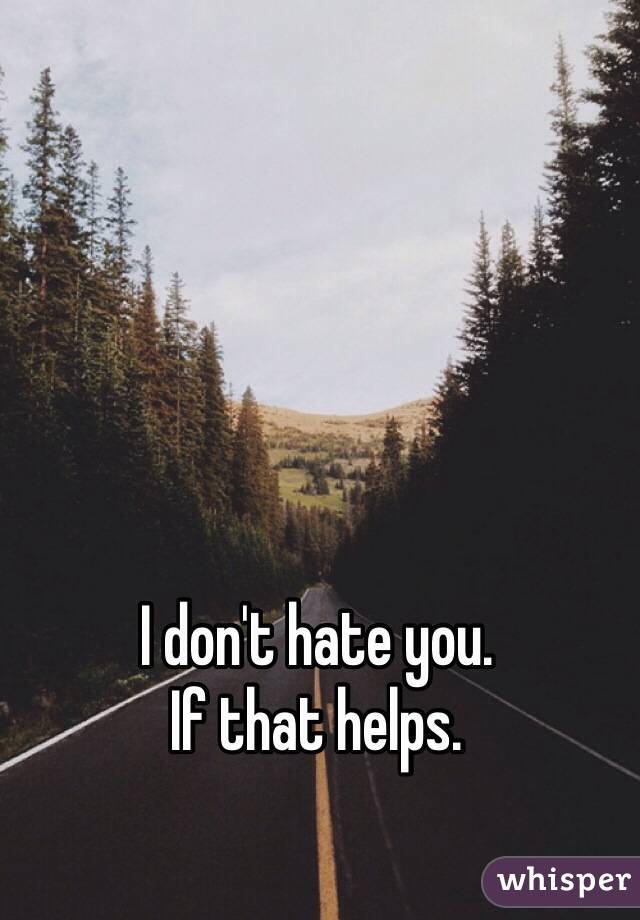 I don't hate you. 
If that helps. 