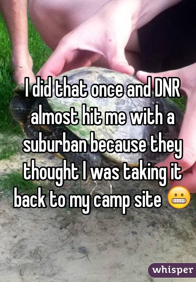 I did that once and DNR almost hit me with a suburban because they thought I was taking it back to my camp site 😬
