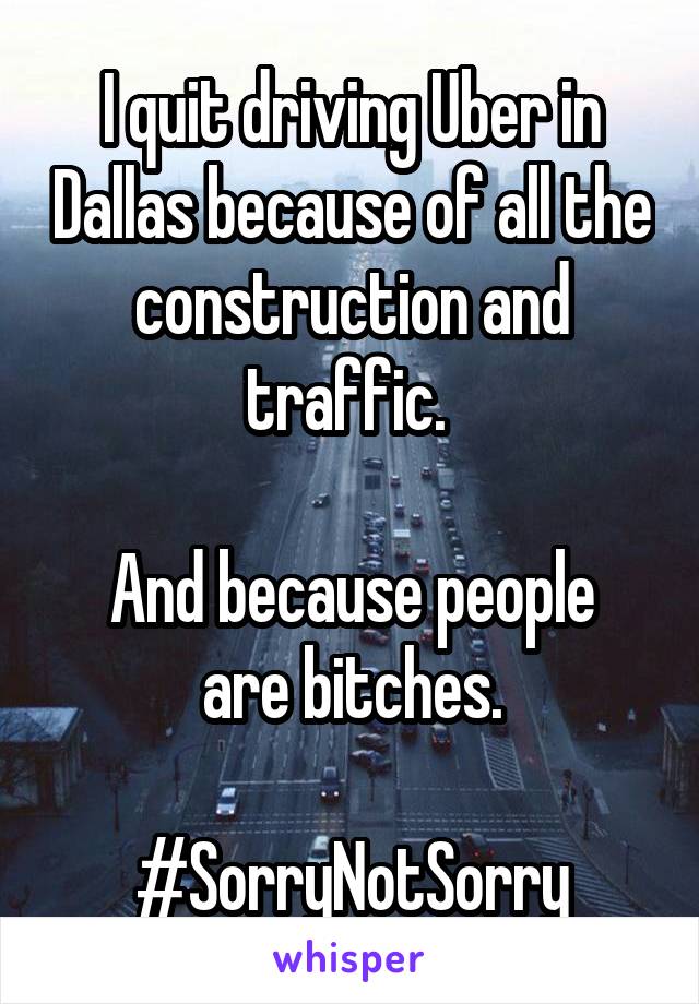 I quit driving Uber in Dallas because of all the construction and traffic. 

And because people are bitches.

#SorryNotSorry