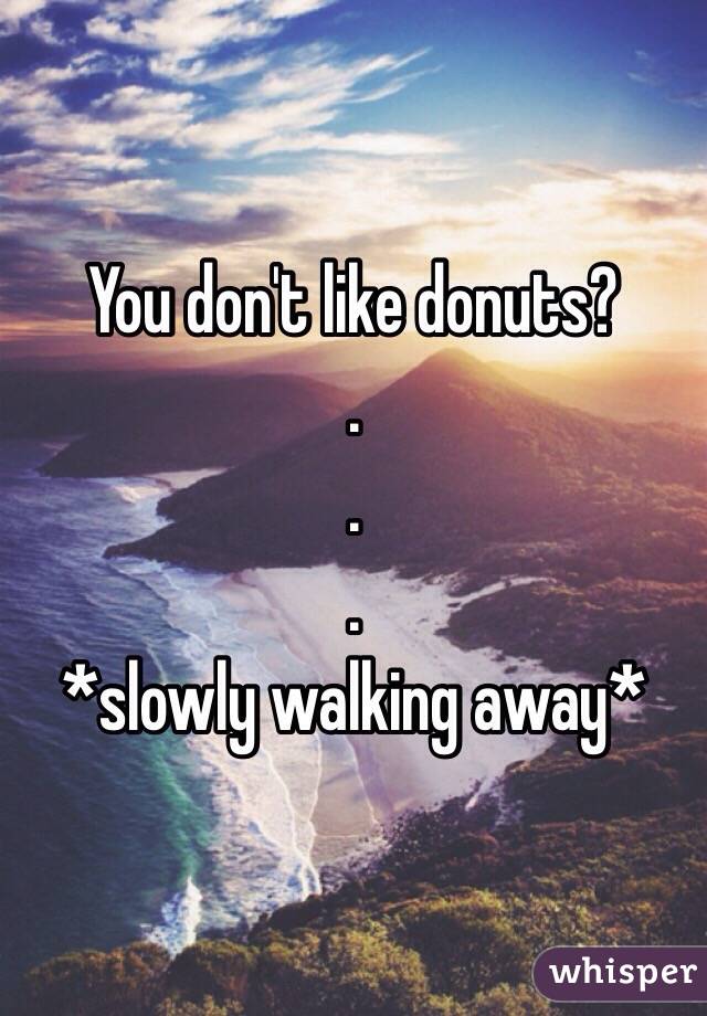 You don't like donuts?
.
.
.
*slowly walking away*