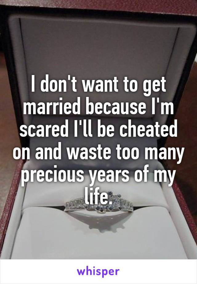 I don't want to get married because I'm scared I'll be cheated on and waste too many precious years of my life.
