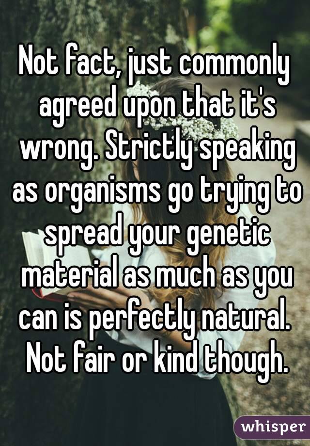 Not fact, just commonly agreed upon that it's wrong. Strictly speaking as organisms go trying to spread your genetic material as much as you can is perfectly natural.  Not fair or kind though.