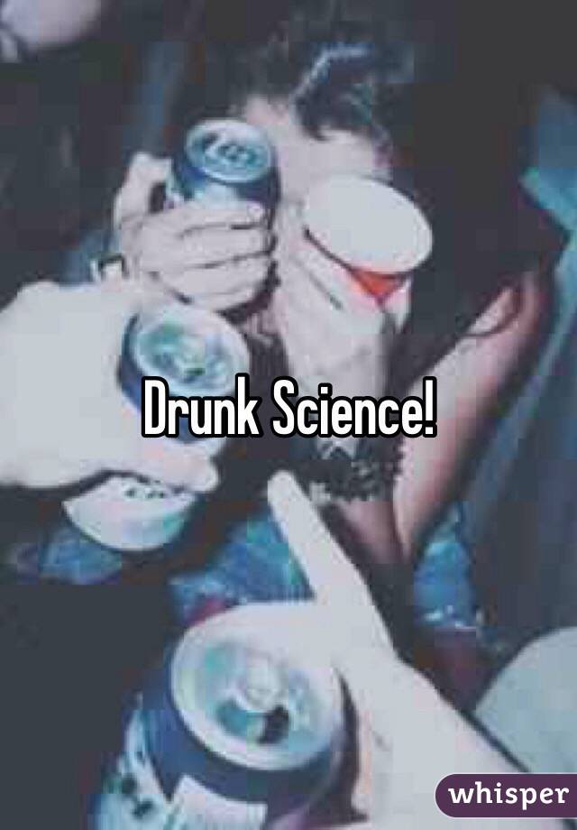 Drunk Science!