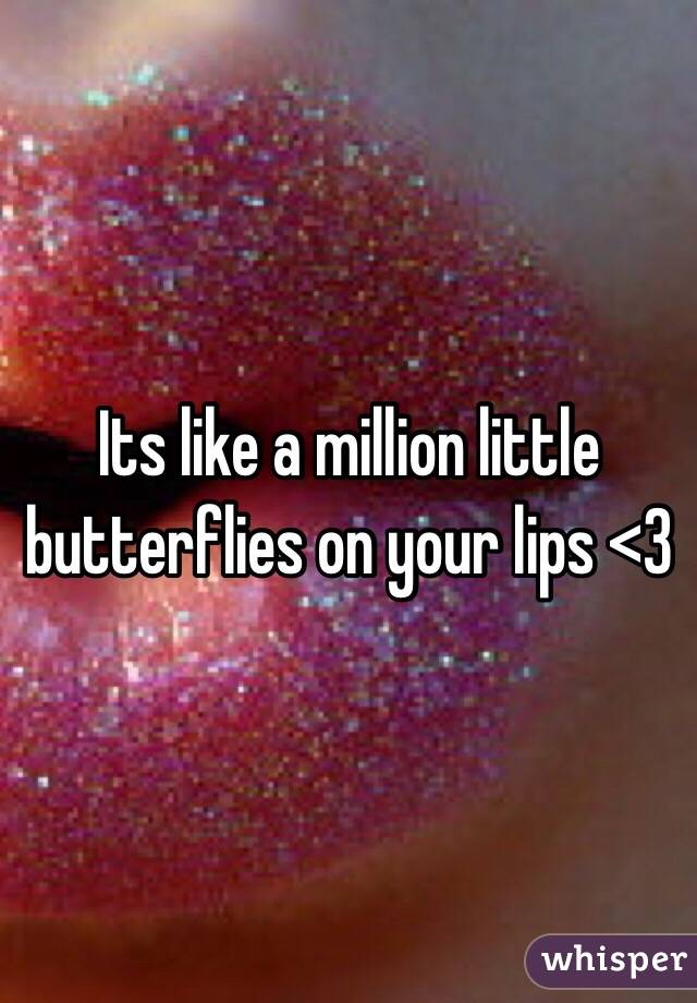 Its like a million little butterflies on your lips <3