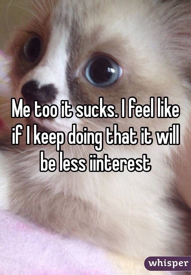 Me too it sucks. I feel like if I keep doing that it will be less iinterest