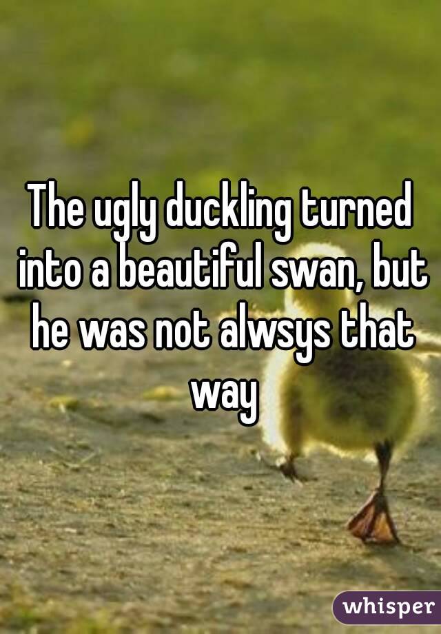 The ugly duckling turned into a beautiful swan, but he was not alwsys that way