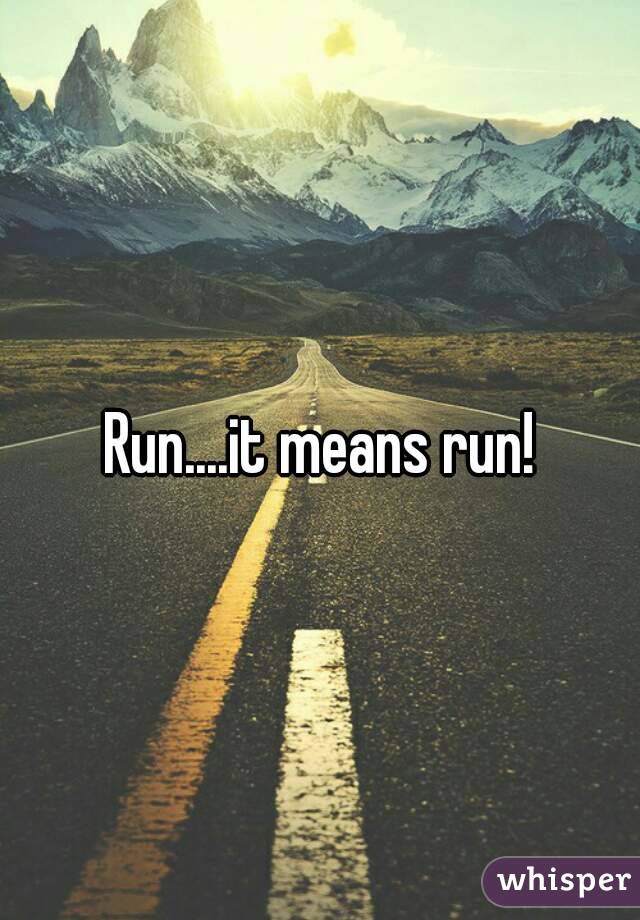 Run....it means run!