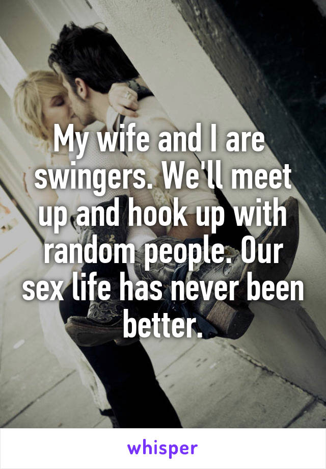 My wife and I are 
swingers. We'll meet up and hook up with random people. Our sex life has never been better.