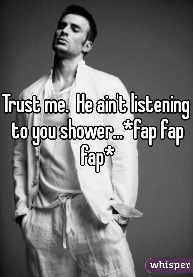 Trust me.  He ain't listening to you shower...*fap fap fap*